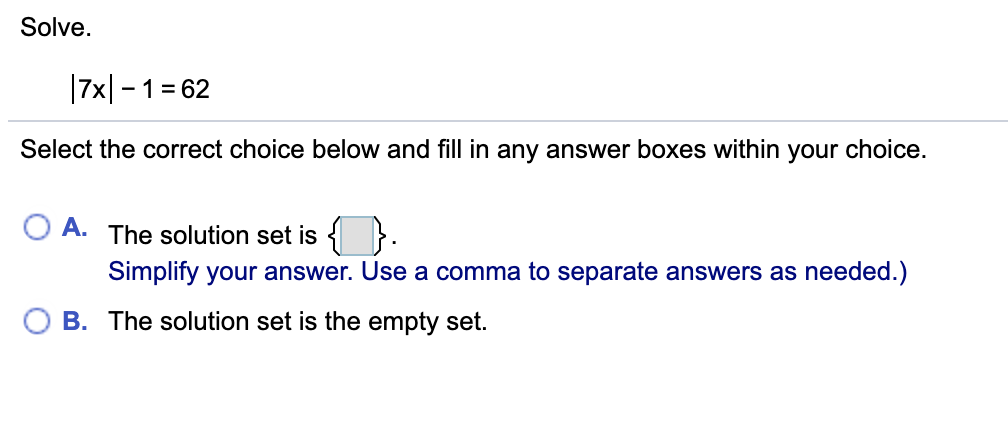 Solve.
|7x|- 1= 62
Select the correct choice below and fill in any answer boxes within your choice.
A. The solution set is { }.
Simplify your answer. Use a comma to separate answers as needed.)
B. The solution set is the empty set.
