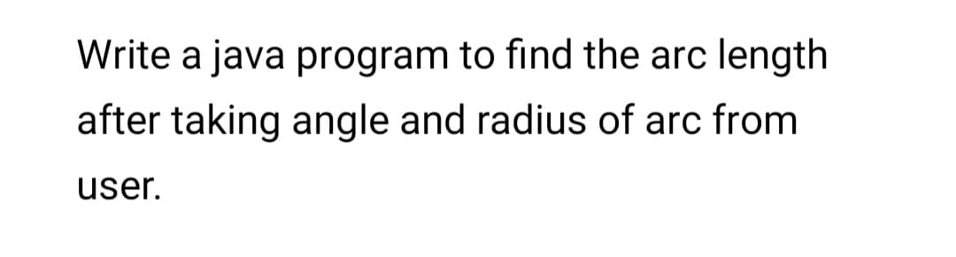 Write a java program to find the arc length
after taking angle and radius of arc from
user.
