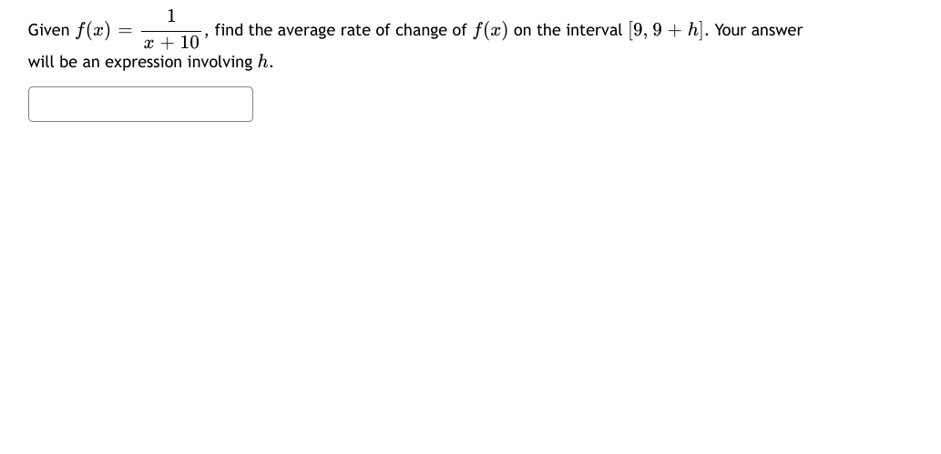 1
Given f(x)
find the average rate of change of f(x) on the interval [9, 9 + h]. Your answer
x + 10
will be an expression involving h.
