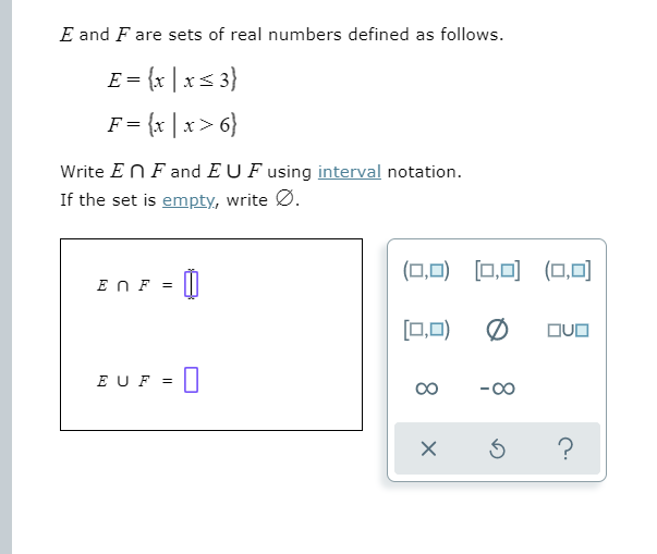 E and F are sets of real numbers defined as follows.
E = {x | xs 3}
F = {x | x > 6}
Write EN F and EUF using interval notation.
If the set is empty, write Ø.
(ロ,口) ロ回(ロ,回
EN F =
[0,0)
の
E UF =
-00
8.
