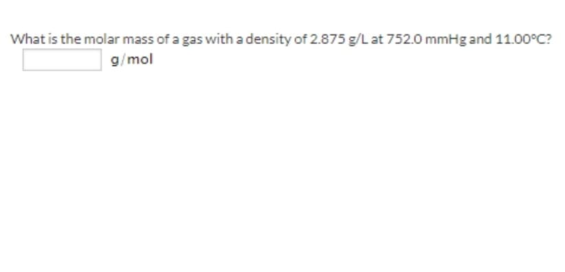What is the molar mass of a gas with a density of 2.875 g/L at 752.0 mmHg and 11.00°C?
g/mol
