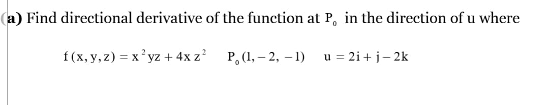 (a) Find directional derivative of the function at P, in the direction of u where
f (x, y, z) = x? yz + 4x z?
Р, (1, — 2, —1)
u = 2i+ j- 2k
