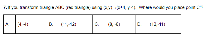 7. If you transform triangle ABC (red triangle) using (x,y)-(x+4, y-4). Where would you place point C'?
А.
(4,-4)
В.
(11,-12)
C.
(8, -8)
D.
(12,-11)
