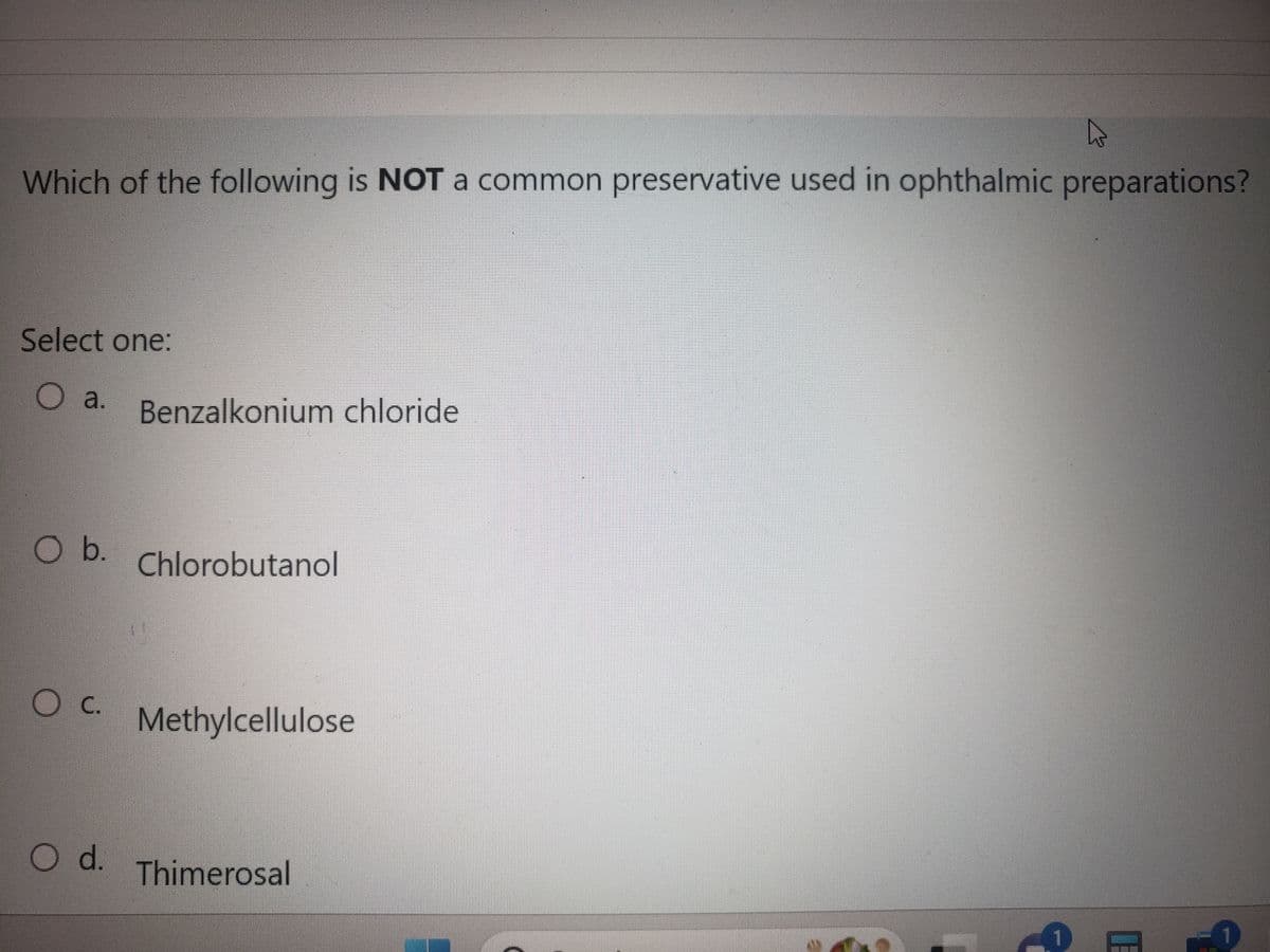 4
Which of the following is NOT a common preservative used in ophthalmic preparations?
Select one:
O a.
O b.
OC.
O d.
Benzalkonium chloride
Chlorobutanol
Methylcellulose
Thimerosal
1
smak