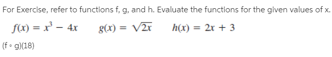 For Exercise, refer to functions f, g, and h. Evaluate the functions for the given values of x.
f(x) = x' – 4x
g(x) = V2r
h(x) = 2x + 3
(f• g)(18)
