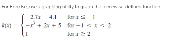 For Exercise, use a graphing utility to graph the piecewise-defined function.
for x < -1
(-2.7x – 4.1
|k(x) =
-x' + 2x + 5 for –1 < x < 2
for x 2 2
