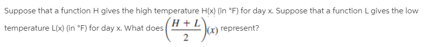 Suppose that a function H gives the high temperature H(x) (in °F) for day x. Suppose that a function L gives the low
temperature L(x) (in °F) for day x. What does
(H + L\
(x) represent?
