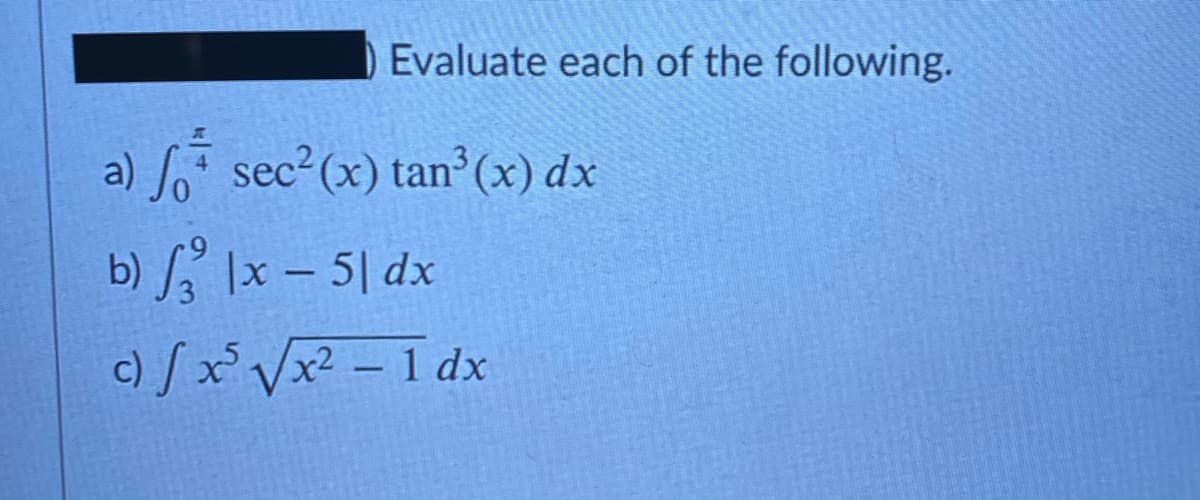 Evaluate each of the following.
a) fo sec?(x) tan°(x) dx
b) x – 5| dx
c) /x° Vx? - I dx

