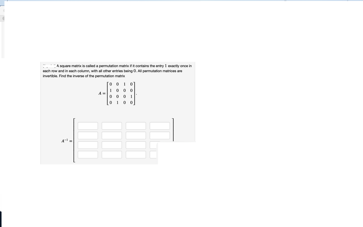 A square matrix is called a permutation matrix if it contains the entry 1 exactly once in
each row and in each column, with all other entries being 0. All permutation matrices are
invertible. Find the inverse of the permutation matrix
1
1
A =
0 0 0
0 1
1
0 0
A-1 =
||
