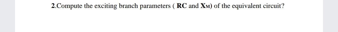 2.Compute the exciting branch parameters ( RC and XM) of the equivalent circuit?
