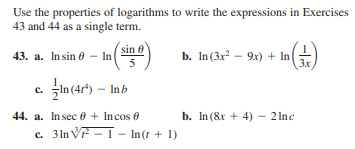 Use the properties of logarithms to write the expressions in Exercises
43 and 44 as a single term.
sin 0
b. In(3x - 9x) + In
43. a. Insin 0 - In
5
3x
in(4r) – Inb
c.
44. a. Insec 0 + Incos e
c. 3ln V - I – In(t + 1)
b. In(8r + 4) - 2 Inc
