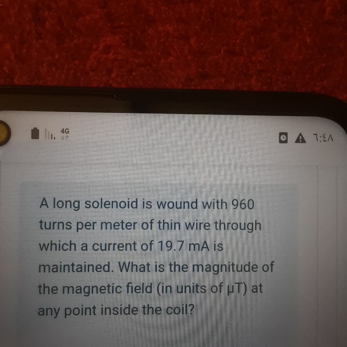 4G
OA 7:EA
A long solenoid is wound with 960
turns per meter of thin wire through
which a current of 19.7 mA is
maintained. What is the magnitude of
the magnetic field (in units of µT) at
any point inside the coil?

