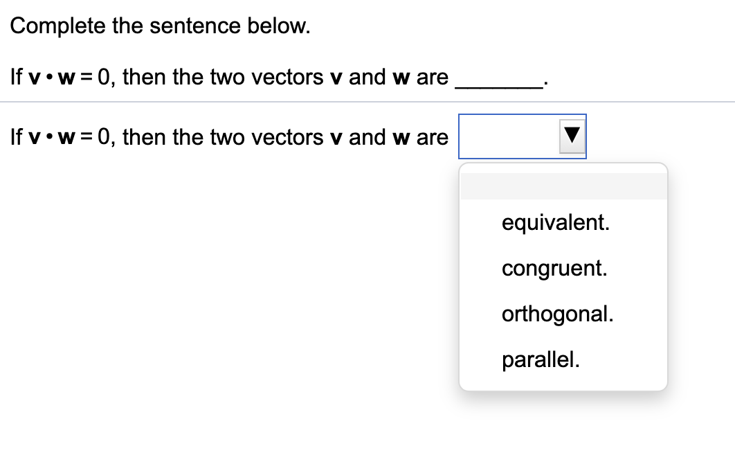Complete the sentence below.
If v•w = 0, then the two vectors v and w are
If v•w = 0, then the two vectors v and w are
equivalent.
congruent.
orthogonal.
parallel.
