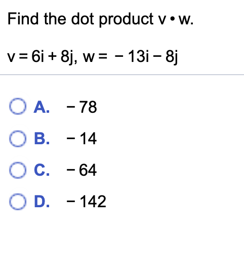 Find the dot product v• w.
v = 6i + 8j, w = - 13i – 8j
O A. - 78
О В. - 14
О с. - 64
O D. - 142
