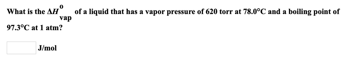 HV
vap
What is the
of a liquid that has a vapor pressure of 620 torr at 78.0°C and a boiling point of
97.3°C at 1 atm?
J/mol
