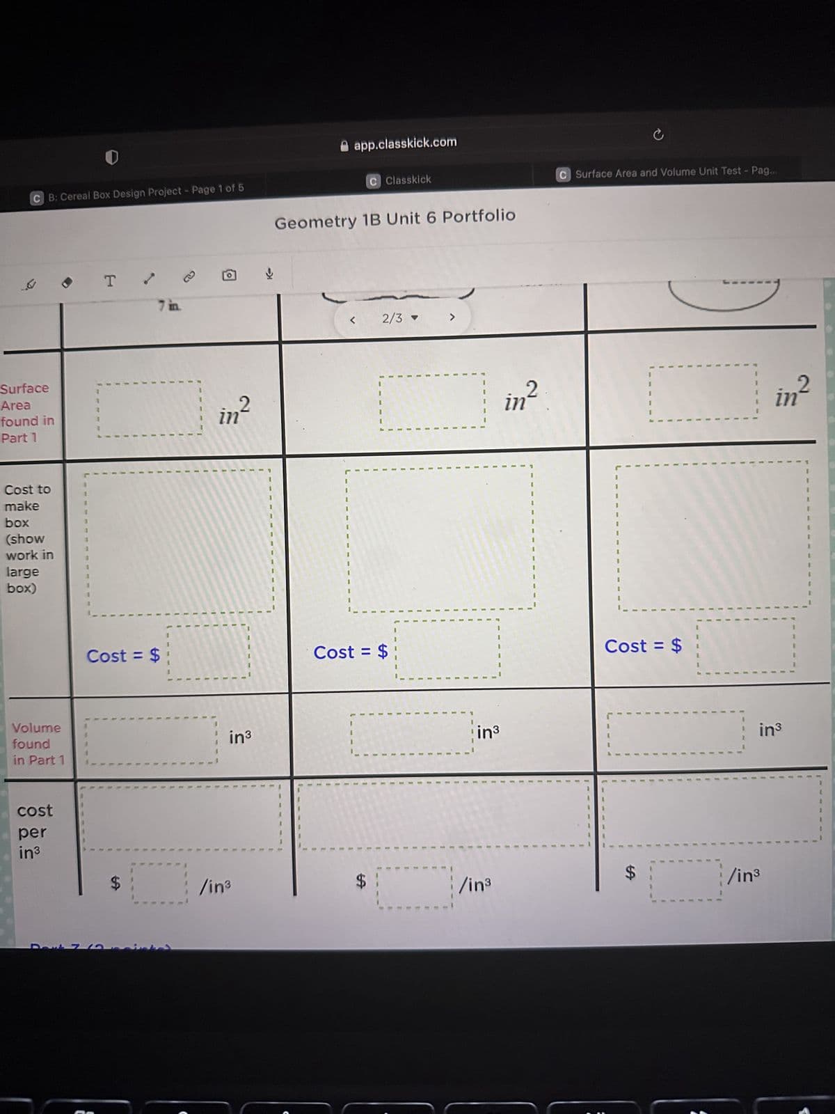 CB: Cereal Box Design Project - Page 1 of 5
Surface
Area
found in
Part 1
Cost to
make
box
(show
work in
large
box)
Volume
found
in Part 1
cost
per
in³
1
1
T
7 in.
Cost = $
a
in²
¦ in³
/in³
ત્ર
app.classkick.com
C Classkick
Geometry 1B Unit 6 Portfolio
69
Cost = $
2/3 -
$
>
in³
/in³
in²
C
C Surface Area and Volume Unit Test - Pag...
Cost = $
$
-
in²
in³
/in³
t
1
1
1