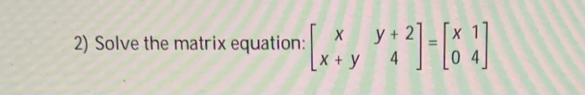 y + 2
X+ y
2) Solve the matrix equation:
