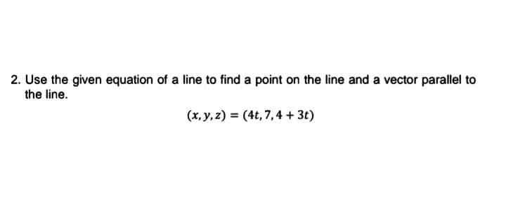 2. Use the given equation of a line to find a point on the line and a vector parallel to
the line.
(x, y, z) = (4t, 7,4 + 3t)
