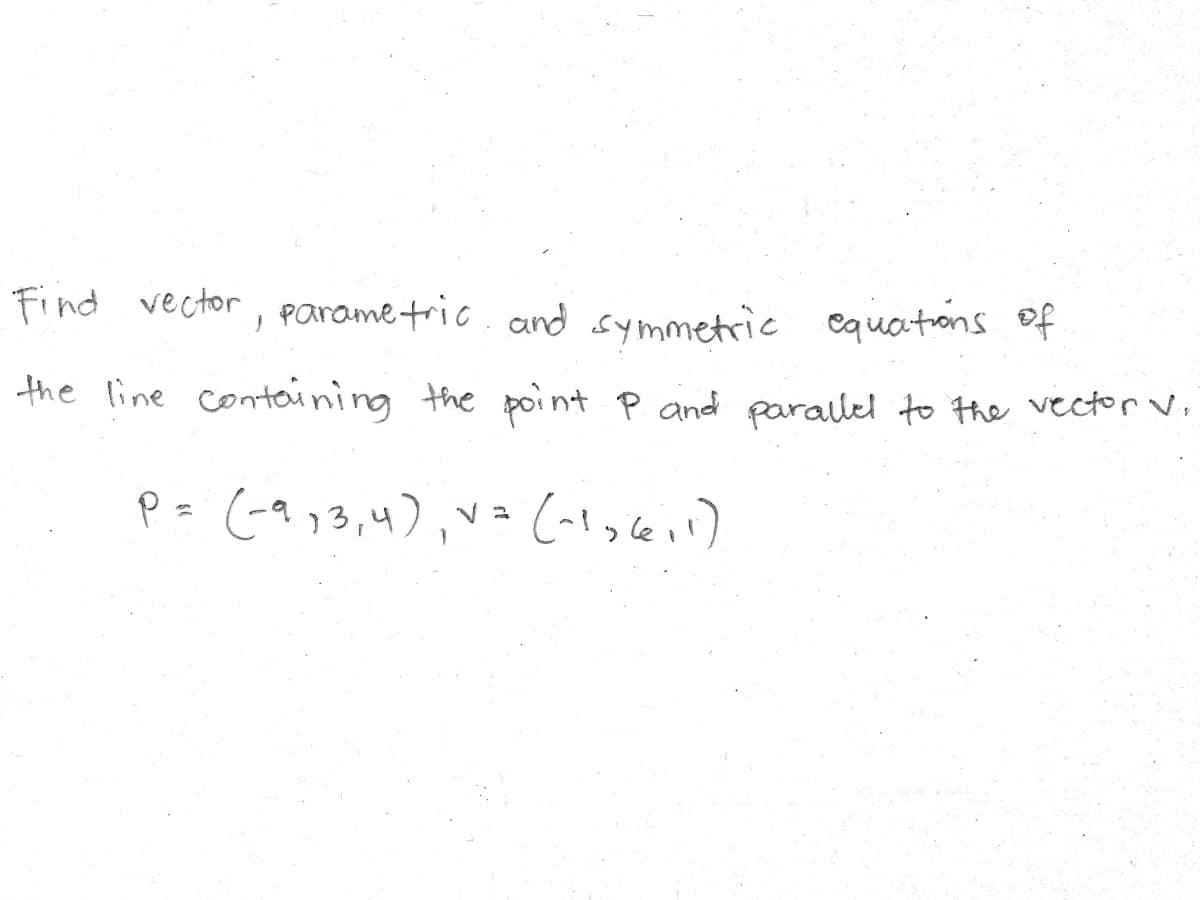 Find vector, parame tric. and symmetric equations of
the line contoining the point P and paralel to the vector,
P= (-9)3,4)
