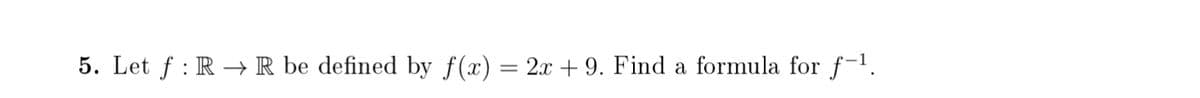 5. Let f : R –→R be defined by f(x) = 2x + 9. Find
a formula for f-1.
