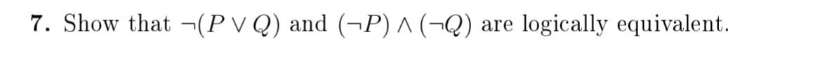7. Show that ¬(P V Q) and (¬P) ^ (¬Q)
logically equivalent.
are
