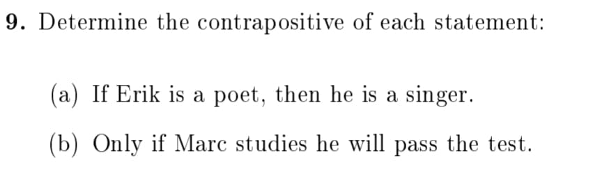 9. Determine the contrapositive of each statement:
(a) If Erik is a poet, then he is a singer.
(b) Only if Marc studies he will pass the test.
