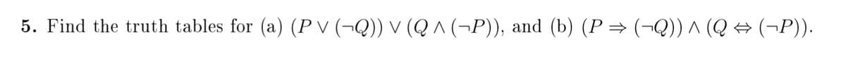 5. Find the truth tables for (a) (P V (¬Q)) v (Q ^ (¬P)), and (b) (P= (¬Q)) ^ (Q → (¬P)).
