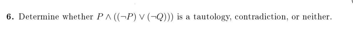 6. Determine whether PA ((¬P) V (¬Q))) is a tautology, contradiction,
or neither.
