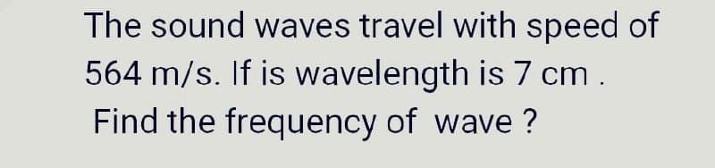 The sound waves travel with speed of
564 m/s. If is wavelength is 7 cm.
Find the frequency of wave ?
