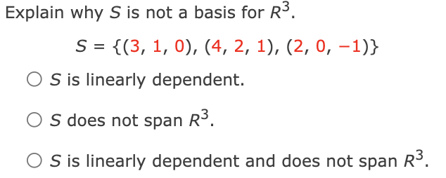Explain why S is not a basis for R3.
S = {(3, 1, 0), (4, 2, 1), (2, 0, –1)}
S is linearly dependent.
O s does not span R.
S is linearly dependent and does not span R.
