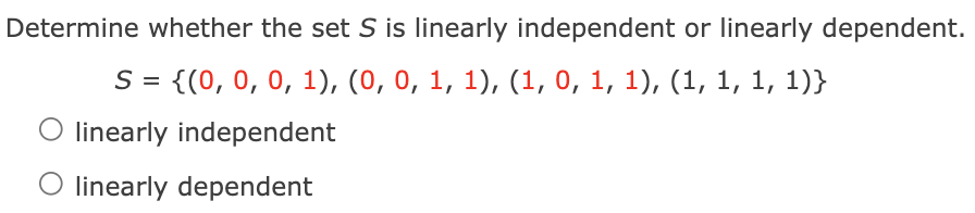 Determine whether the set S is linearly independent or linearly dependent.
S = {(0, 0, 0, 1), (0, 0, 1, 1), (1, 0, 1, 1), (1, 1, 1, 1)}
O linearly independent
linearly dependent
