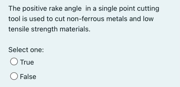 The positive rake angle in a single point cutting
tool is used to cut non-ferrous metals and low
tensile strength materials.
Select one:
True
O False
