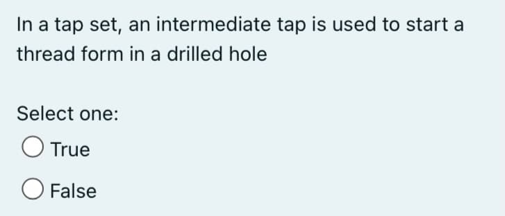 In a tap set, an intermediate tap is used to start a
thread form in a drilled hole
Select one:
O True
O False
