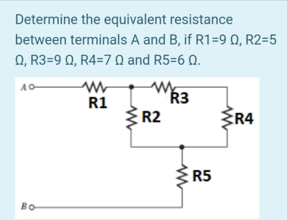 Determine the equivalent resistance
between terminals A and B, if R1=9 Q, R2=5
Q, R3=9 Q, R4=7 Q and R5=6 Q.
AO
R1
Ř3
R2
R4
R5
Во-
