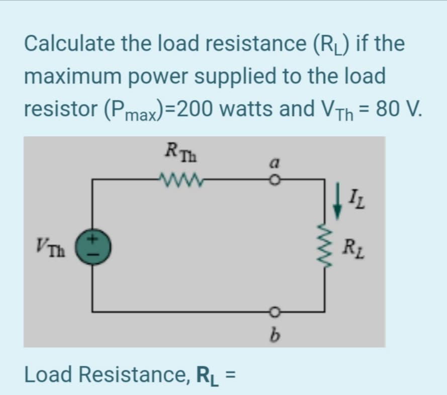 Calculate the load resistance (R¡ ) if the
maximum power supplied to the load
resistor (Pmax)=200 watts and VTh = 80 V.
RTh
a
ww
IL
R1
VTh
Load Resistance, Rį =
(+ 1
