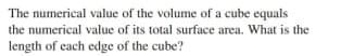 The numerical value of the volume of a cube equals
the numerical value of its total surface area. What is the
length of cach edge of the cube?
