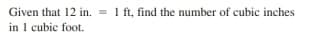 Given that 12 in. = 1 ft, find the number of cubic inches
%3D
in 1 cubic foot.
