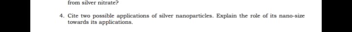 from silver nitrate?
4. Cite two possible applications of silver nanoparticles. Explain the role of its nano-size
towards its applications.
