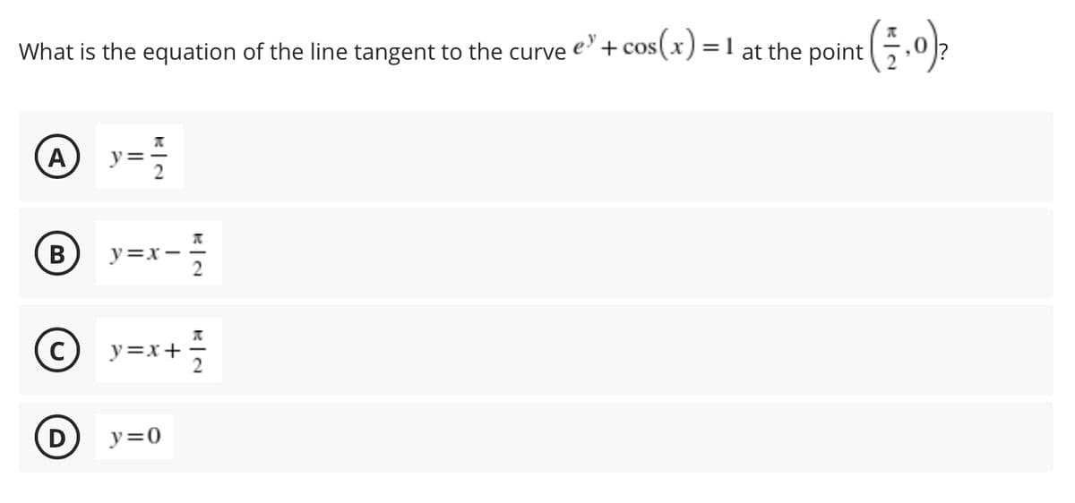 What is the equation of the line tangent to the curve e'+cos(x) =1 at the point
A
y=
B
y=x-
y=x+
y=0
