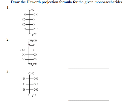 Draw the Haworth projection formula for the given monosaccharides
1.
CHO
H-
-OH
Но-
-H-
HO H
H-
-O-
CH,OH
CH2OH
C=0
HO H
H
OH
H.
OH
ČH2OH
3.
CHO
H
OH
H-
OH
H
-OH
ČHOH
2.

