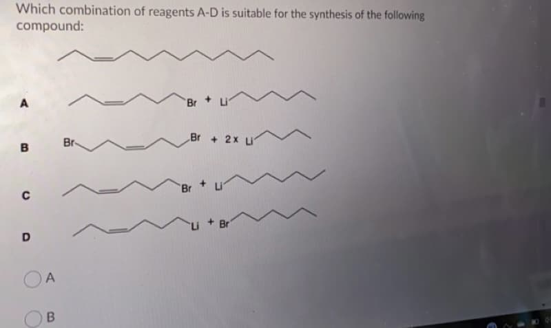 Which combination of reagents A-D is suitable for the synthesis of the following
compound:
Br +Li
B
Br
Br +2x Li
Br
Li
Li + Br
D
OA
