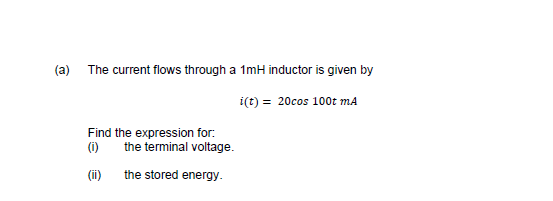 (a) The current flows through a 1mH inductor is given by
i(t) = 20cos 100t mA
Find the expression for:
(i)
the terminal voltage.
(i)
the stored energy.
