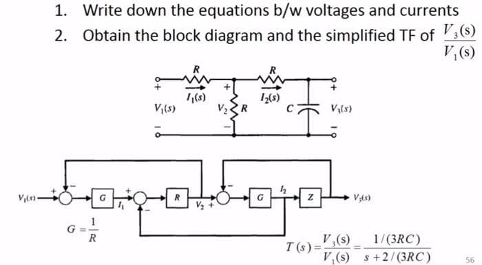 1. Write down the equations b/w voltages and currents
2. Obtain the block diagram and the simplified TF of 3(8)
V ()
(s)
V2R
1(s)
V;(s)
Vils)
1
G ==
R
V,(s)
V,(s) s+2/(3RC)
1/(3RC)
T (s) =
56
