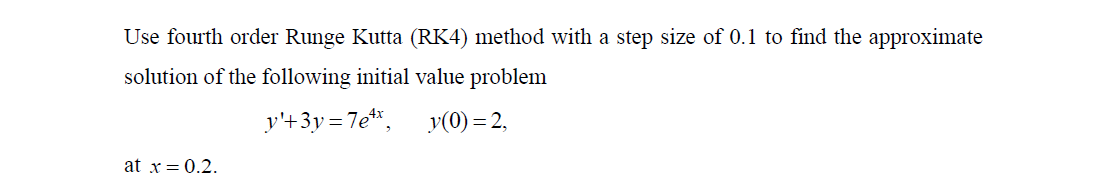 Use fourth order Runge Kutta (RK4) method with a step size of 0.1 to find the approximate
solution of the following initial value problem
y'+3y = 7e*,
y(0) = 2,
at x= 0.2.
