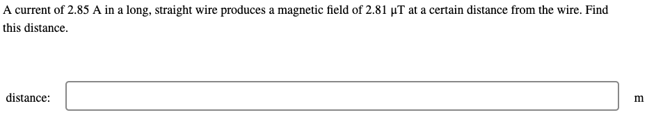 A current of 2.85 A in a long, straight wire produces a magnetic field of 2.81 µT at a certain distance from the wire. Find
this
distance.
distance:
m