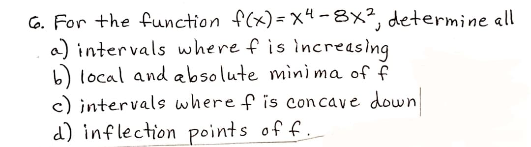 For the function f(x)= x4 - 8x², determine ll
a) intervals where f is Increasing
b) local and absolute minìma of f
c) intervals where f is concave down
