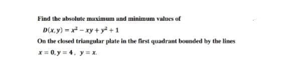 Find the absolute maximum and minimum values of
D(x,y)=x²-xy + y² + 1
On the closed triangular plate in the first quadrant bounded by the lines
x = 0, y = 4, y = x.