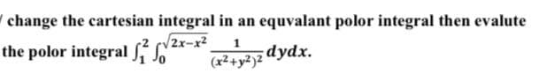 change the cartesian integral in an equvalant polor integral then evalute
the polor integral 2√2x-x²
1
(x² + y2)2 dydx.