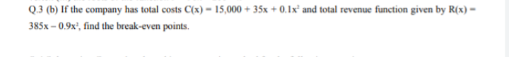 Q.3 (b) If the company has total costs C(x) = 15,000 + 35x + 0.1x and total revenue function given by R(x) =
385x – 0.9x', find the break-even points.
