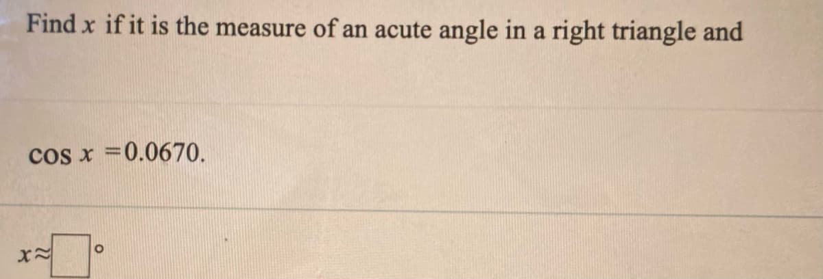 Find x if it is the measure of an acute angle in a right triangle and
cos x =0.0670.
